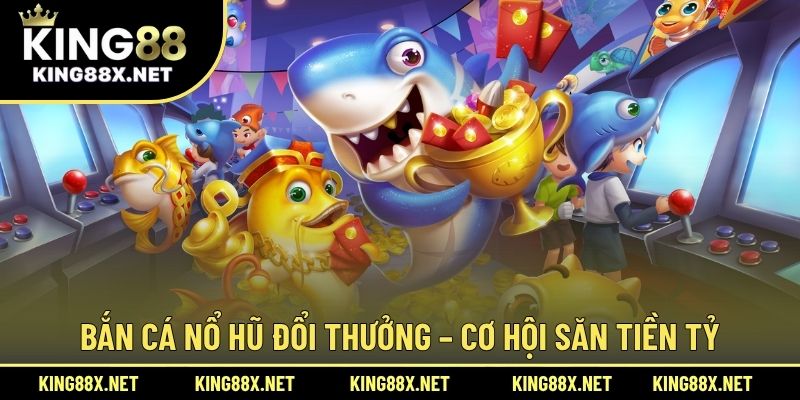 Bắn cá nổ hũ đổi thưởng – Cơ hội săn tiền tỷ