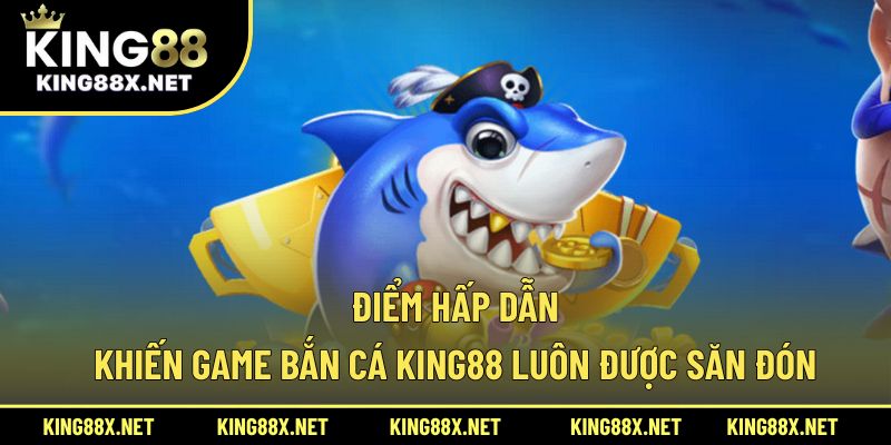 Điểm hấp dẫn khiến game bắn cá King88 luôn được săn đón