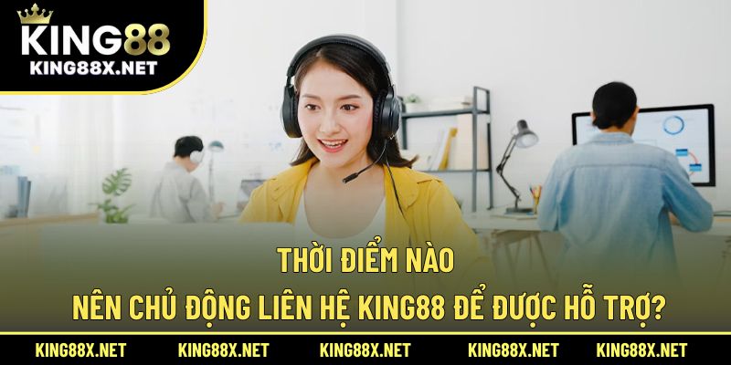 Thời điểm nào nên chủ động liên hệ King88 để được hỗ trợ?